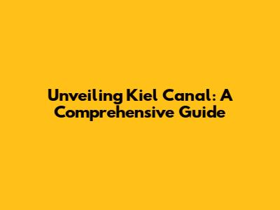 Unveiling Kiel Canal: A Comprehensive Guide
