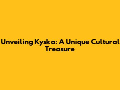 Unveiling Kyska: A Unique Cultural Treasure