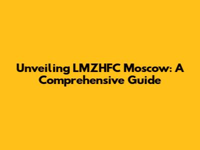 Unveiling LMZHFC Moscow: A Comprehensive Guide