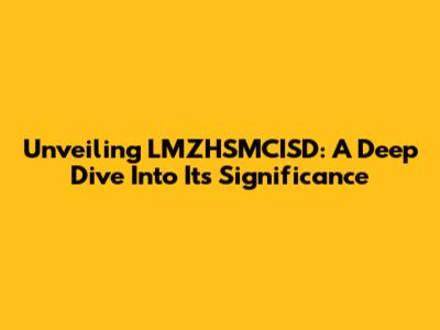Unveiling LMZHSMCISD: A Deep Dive Into Its Significance