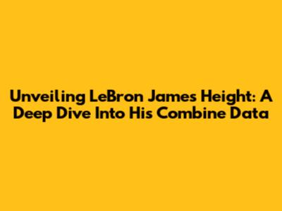 Unveiling LeBron James' Height: A Deep Dive Into His Combine Data