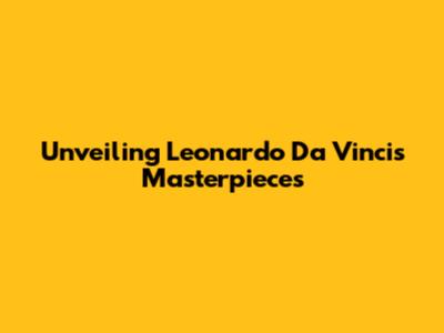 Unveiling Leonardo Da Vinci's Masterpieces