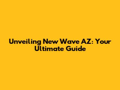 Unveiling New Wave AZ: Your Ultimate Guide