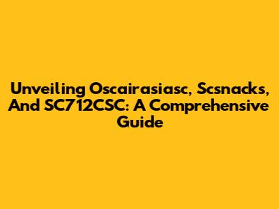Unveiling Oscairasiasc, Scsnacks, And SC712CSC: A Comprehensive Guide