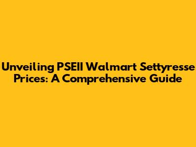 Unveiling PSEII Walmart Settyresse Prices: A Comprehensive Guide