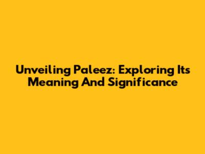 Unveiling Paleez: Exploring Its Meaning And Significance