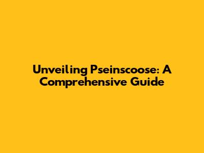 Unveiling Pseinscoose: A Comprehensive Guide