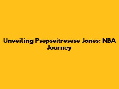 Unveiling Psepseitresese Jones: NBA Journey