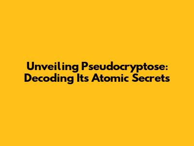 Unveiling Pseudocryptose: Decoding Its Atomic Secrets