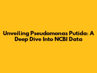 Unveiling Pseudomonas Putida: A Deep Dive Into NCBI Data