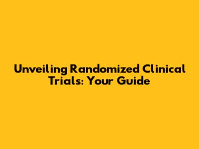 Unveiling Randomized Clinical Trials: Your Guide