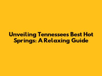 Unveiling Tennessee's Best Hot Springs: A Relaxing Guide