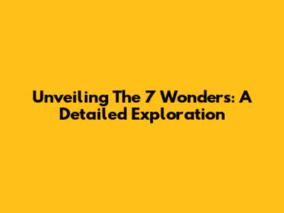 Unveiling The 7 Wonders: A Detailed Exploration