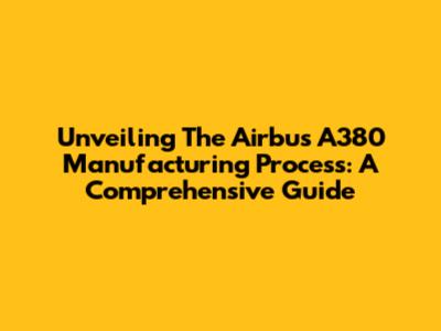 Unveiling The Airbus A380 Manufacturing Process: A Comprehensive Guide