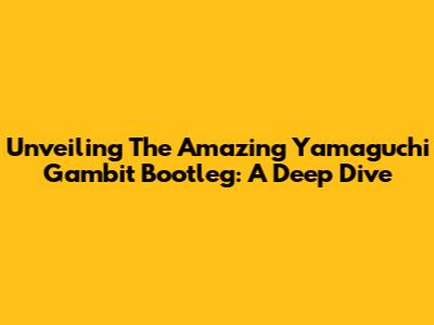 Unveiling The Amazing Yamaguchi Gambit Bootleg: A Deep Dive