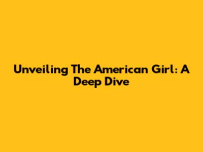 Unveiling The American Girl: A Deep Dive