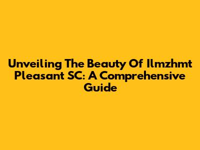 Unveiling The Beauty Of Ilmzhmt Pleasant SC: A Comprehensive Guide