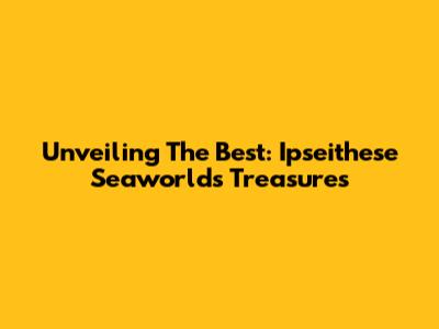 Unveiling The Best: Ipseithese Seaworld's Treasures