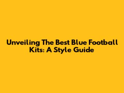 Unveiling The Best Blue Football Kits: A Style Guide