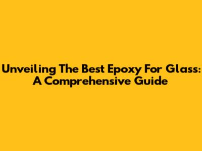 Unveiling The Best Epoxy For Glass: A Comprehensive Guide