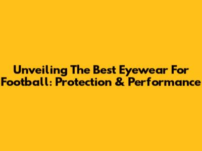 Unveiling The Best Eyewear For Football: Protection & Performance