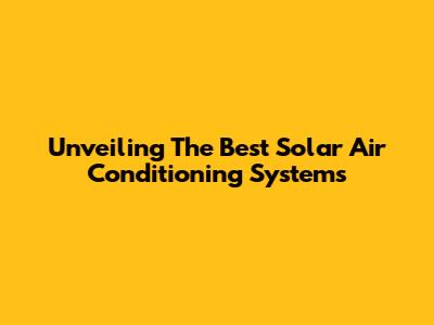 Unveiling The Best Solar Air Conditioning Systems