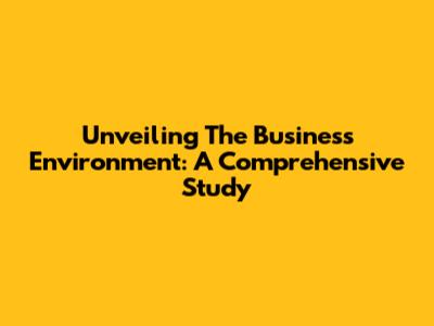 Unveiling The Business Environment: A Comprehensive Study