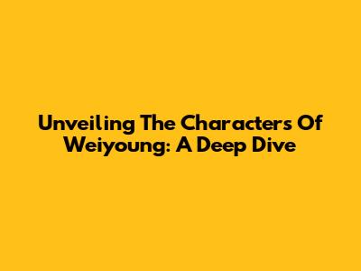 Unveiling The Characters Of Weiyoung: A Deep Dive
