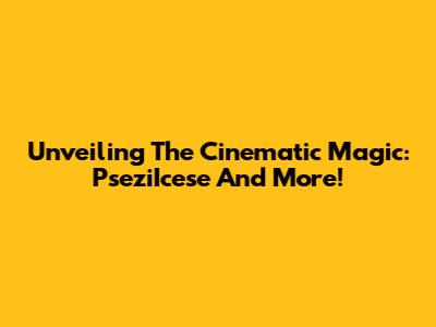 Unveiling The Cinematic Magic: PseziIcese And More!