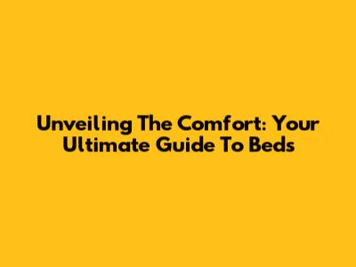 Unveiling The Comfort: Your Ultimate Guide To Beds