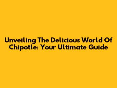 Unveiling The Delicious World Of Chipotle: Your Ultimate Guide