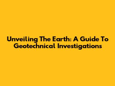 Unveiling The Earth: A Guide To Geotechnical Investigations