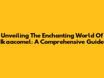Unveiling The Enchanting World Of Ikaacomel: A Comprehensive Guide