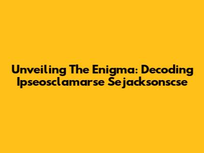 Unveiling The Enigma: Decoding Ipseosclamarse Sejacksonscse