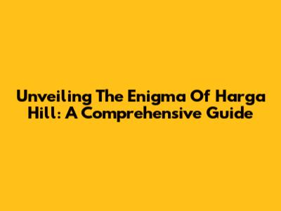 Unveiling The Enigma Of Harga Hill: A Comprehensive Guide