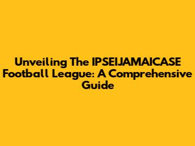 Unveiling The IPSEIJAMAICASE Football League: A Comprehensive Guide