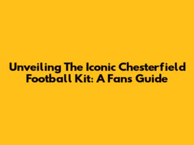 Unveiling The Iconic Chesterfield Football Kit: A Fan's Guide