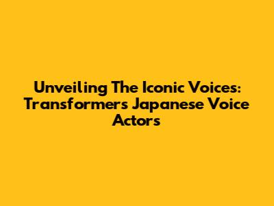 Unveiling The Iconic Voices: Transformers' Japanese Voice Actors