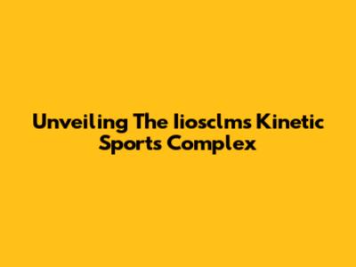 Unveiling The Iiosclms Kinetic Sports Complex