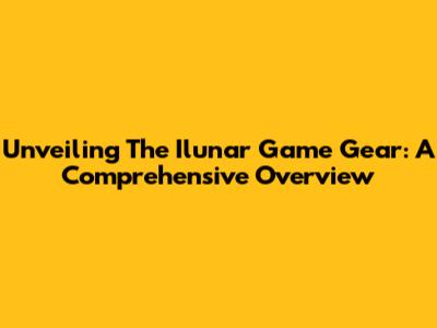 Unveiling The Ilunar Game Gear: A Comprehensive Overview