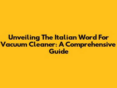 Unveiling The Italian Word For Vacuum Cleaner: A Comprehensive Guide