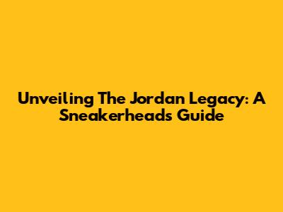 Unveiling The Jordan Legacy: A Sneakerhead's Guide