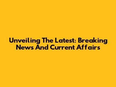 Unveiling The Latest: Breaking News And Current Affairs