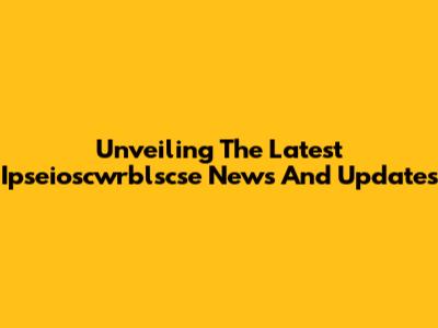 Unveiling The Latest Ipseioscwrblscse News And Updates