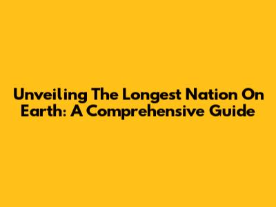 Unveiling The Longest Nation On Earth: A Comprehensive Guide