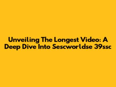 Unveiling The Longest Video: A Deep Dive Into Sescworldse 39ssc