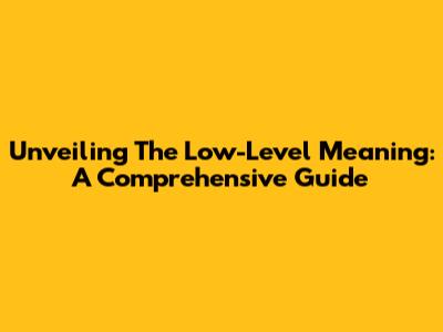 Unveiling The Low-Level Meaning: A Comprehensive Guide
