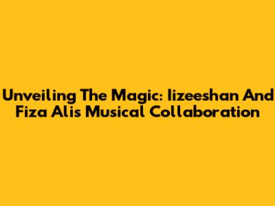 Unveiling The Magic: Iizeeshan And Fiza Ali's Musical Collaboration