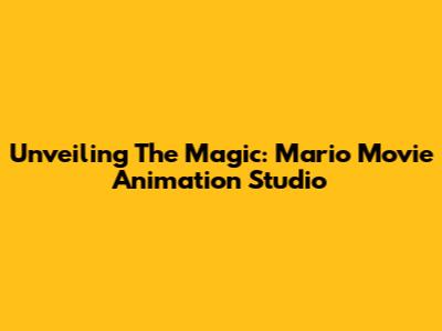 Unveiling The Magic: Mario Movie Animation Studio