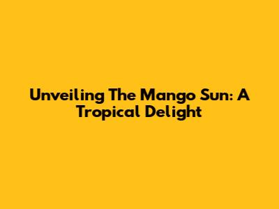 Unveiling The Mango Sun: A Tropical Delight